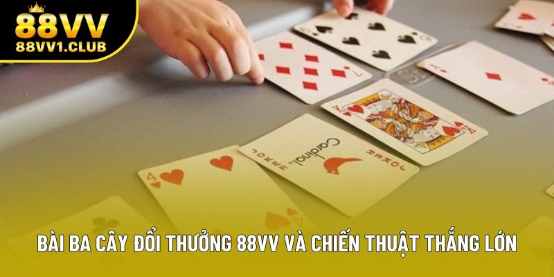 Bài Ba Cây Đổi Thưởng 88VV Và Chiến Thuật Thắng Lớn
