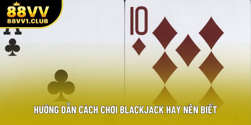Hướng dẫn cách chơi blackjack hay nên biết