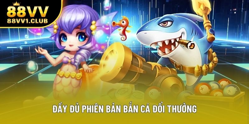 Đầy đủ phiên bản bắn cá đổi thưởng
