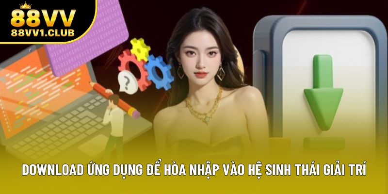 Download ứng dụng để hòa nhập vào hệ sinh thái giải trí